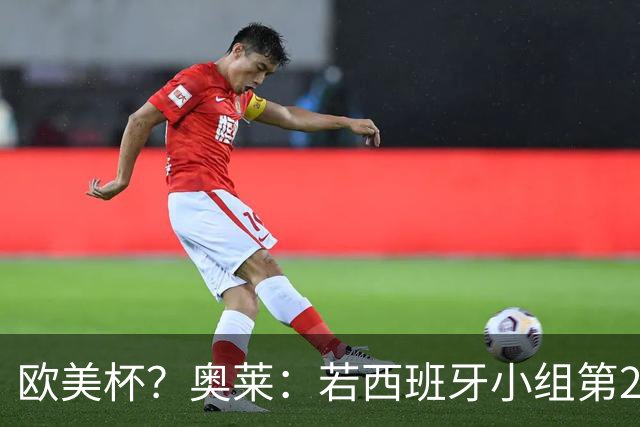 欧美杯？奥莱：若西班牙小组第2 很可能32强战在迈阿密交锋阿根廷